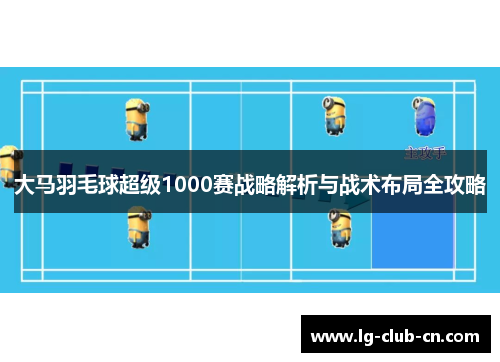 大马羽毛球超级1000赛战略解析与战术布局全攻略 大马羽毛球超级1000赛战略解析与战术布局全攻略