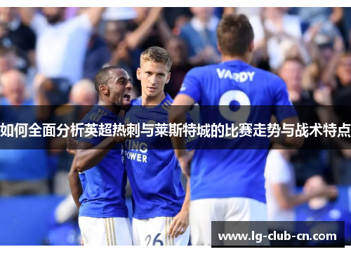 如何全面分析英超热刺与莱斯特城的比赛走势与战术特点