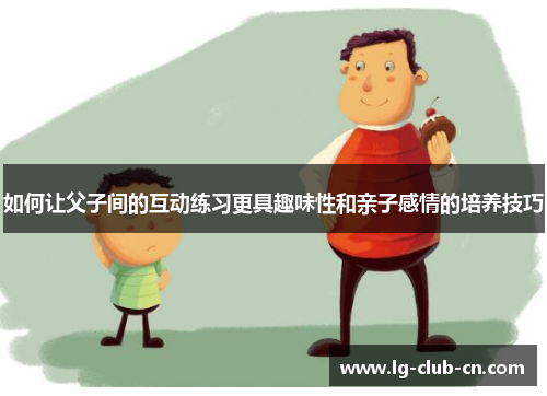 如何让父子间的互动练习更具趣味性和亲子感情的培养技巧 如何让父子间的互动练习更具趣味性和亲子感情的培养技巧