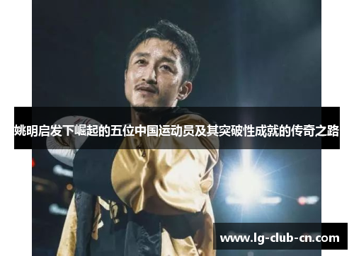 姚明启发下崛起的五位中国运动员及其突破性成就的传奇之路