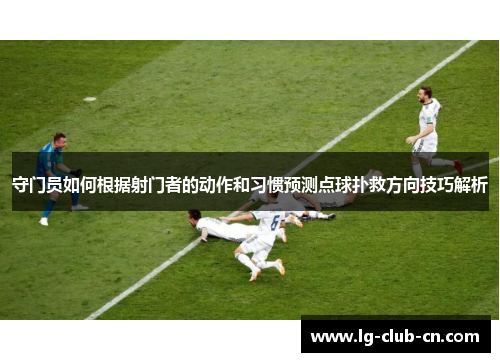 守门员如何根据射门者的动作和习惯预测点球扑救方向技巧解析 守门员如何根据射门者的动作和习惯预测点球扑救方向技巧解析