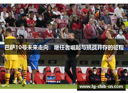 巴萨10号未来走向：继任者崛起与挑战并存的征程