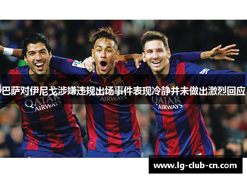 巴萨对伊尼戈涉嫌违规出场事件表现冷静并未做出激烈回应