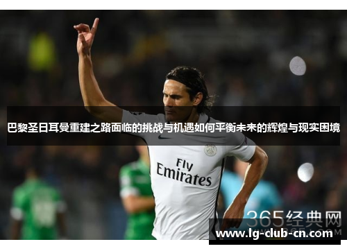 巴黎圣日耳曼重建之路面临的挑战与机遇如何平衡未来的辉煌与现实困境