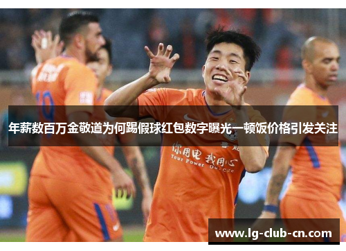 年薪数百万金敬道为何踢假球红包数字曝光一顿饭价格引发关注 年薪数百万金敬道为何踢假球红包数字曝光一顿饭价格引发关注