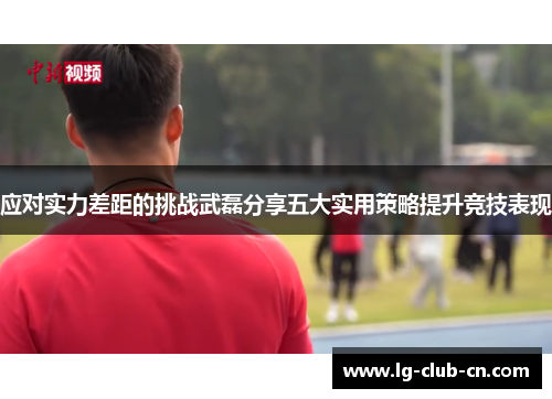 应对实力差距的挑战武磊分享五大实用策略提升竞技表现 应对实力差距的挑战武磊分享五大实用策略提升竞技表现