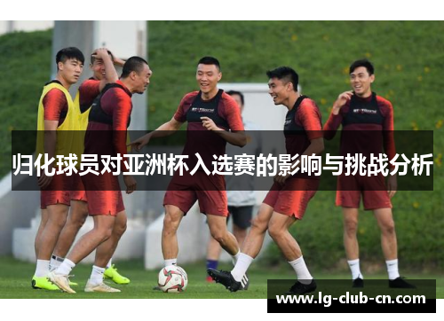 归化球员对亚洲杯入选赛的影响与挑战分析