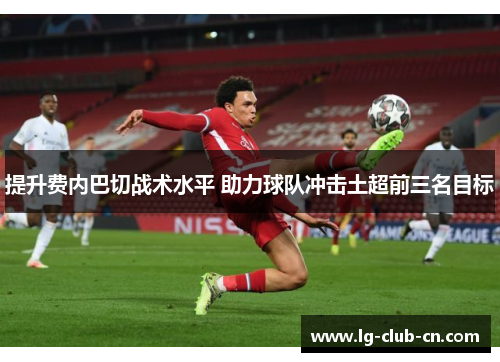 提升费内巴切战术水平 助力球队冲击土超前三名目标 提升费内巴切战术水平 助力球队冲击土超前三名目标