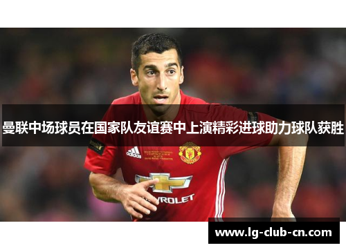 曼联中场球员在国家队友谊赛中上演精彩进球助力球队获胜