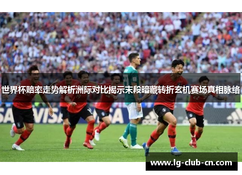 世界杯赔率走势解析洲际对比揭示末段暗藏转折玄机赛场真相脉络
