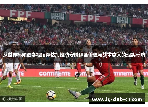 从世界杯预选赛视角评估加维防守端综合价值与战术意义的现实影响
