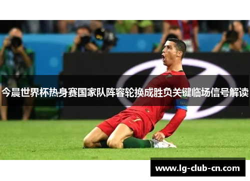 今晨世界杯热身赛国家队阵容轮换成胜负关键临场信号解读