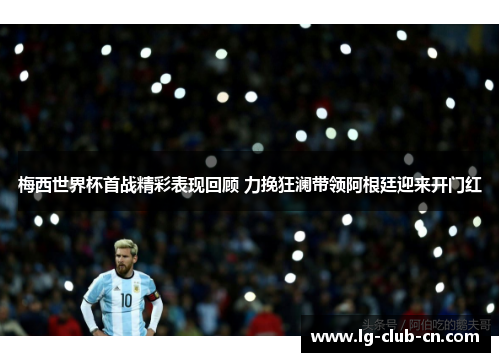 梅西世界杯首战精彩表现回顾 力挽狂澜带领阿根廷迎来开门红