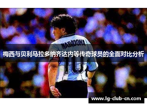 梅西与贝利马拉多纳齐达内等传奇球员的全面对比分析