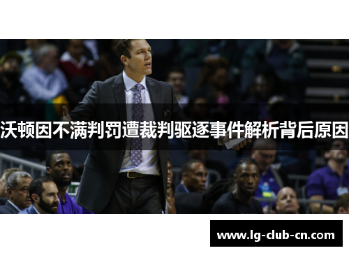 沃顿因不满判罚遭裁判驱逐事件解析背后原因