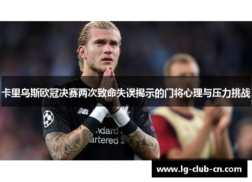 卡里乌斯欧冠决赛两次致命失误揭示的门将心理与压力挑战