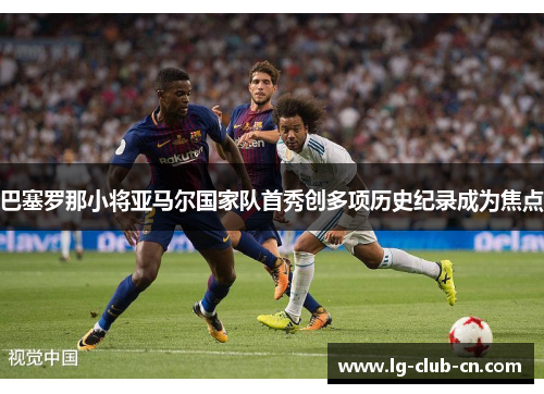 巴塞罗那小将亚马尔国家队首秀创多项历史纪录成为焦点