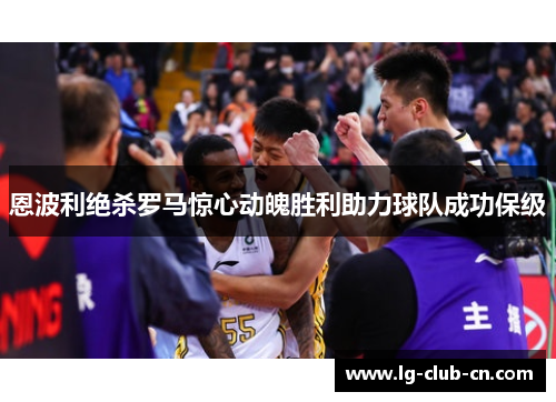 恩波利绝杀罗马惊心动魄胜利助力球队成功保级