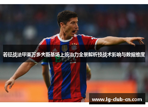 若征战法甲莱万多夫斯基场上统治力全景解析技战术影响与数据维度