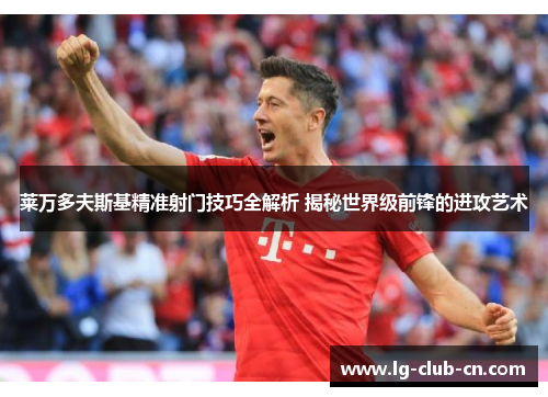莱万多夫斯基精准射门技巧全解析 揭秘世界级前锋的进攻艺术