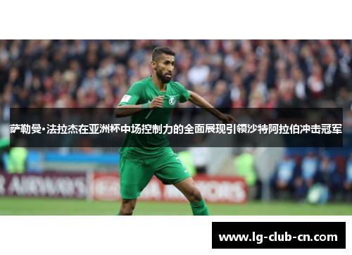 萨勒曼·法拉杰在亚洲杯中场控制力的全面展现引领沙特阿拉伯冲击冠军