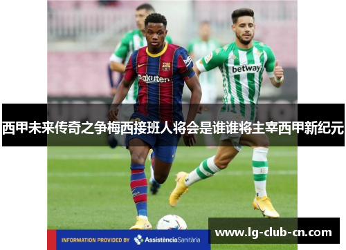 西甲未来传奇之争梅西接班人将会是谁谁将主宰西甲新纪元