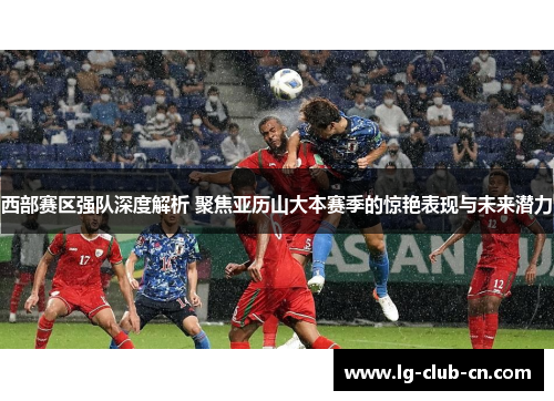 西部赛区强队深度解析 聚焦亚历山大本赛季的惊艳表现与未来潜力
