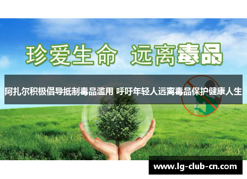 阿扎尔积极倡导抵制毒品滥用 呼吁年轻人远离毒品保护健康人生