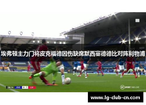 埃弗顿主力门将皮克福德因伤缺席默西塞德德比对阵利物浦