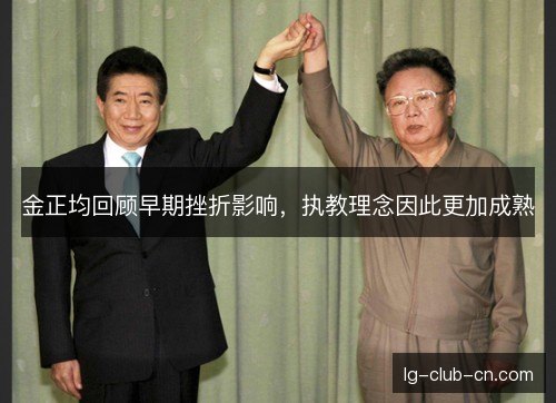 金正均回顾早期挫折影响,执教理念因此更加成熟 金正均回顾早期挫折影响,执教理念因此更加成熟