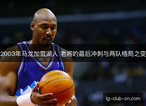 2003年马龙加盟湖人 老将的最后冲刺与两队格局之变
